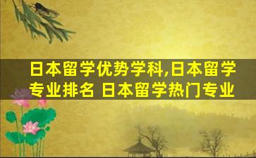 日本留学优势学科,日本留学专业排名 日本留学热门专业